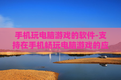 手机玩电脑游戏的软件-支持在手机畅玩电脑游戏的应用工具 手机玩电脑游戏的软件-支持在手机畅玩电脑游戏的应用工具