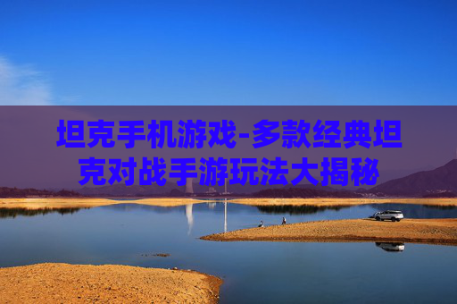 坦克手机游戏-多款经典坦克对战手游玩法大揭秘