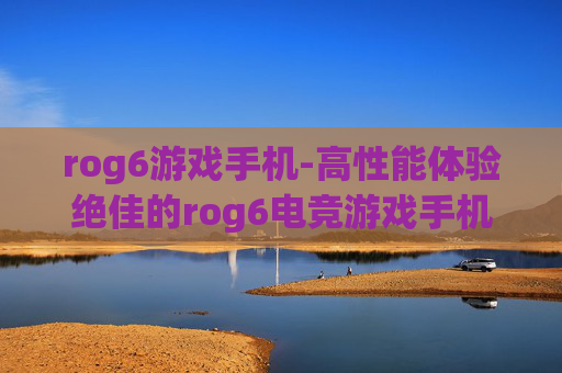 rog6游戏手机-高性能体验绝佳的rog6电竞游戏手机