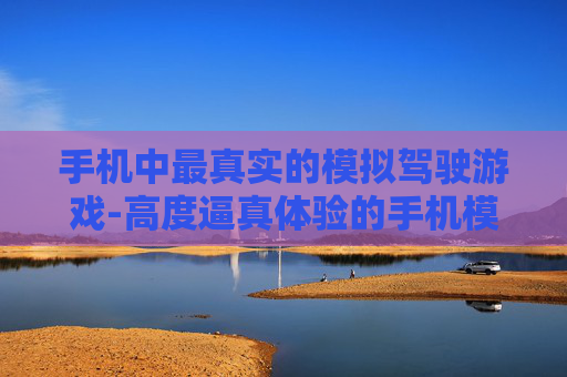 手机中最真实的模拟驾驶游戏-高度逼真体验的手机模拟驾驶游戏之选 手机中最真实的模拟驾驶游戏-高度逼真体验的手机模拟驾驶游戏之选