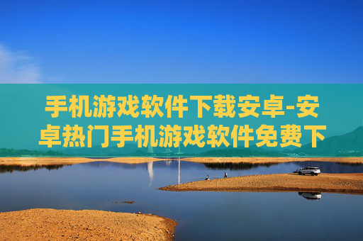 手机游戏软件下载安卓-安卓热门手机游戏软件免费下载渠道