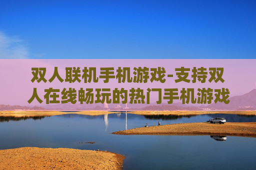 双人联机手机游戏-支持双人在线畅玩的热门手机游戏 双人联机手机游戏-支持双人在线畅玩的热门手机游戏