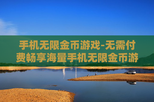 手机无限金币游戏-无需付费畅享海量手机无限金币游戏体验
