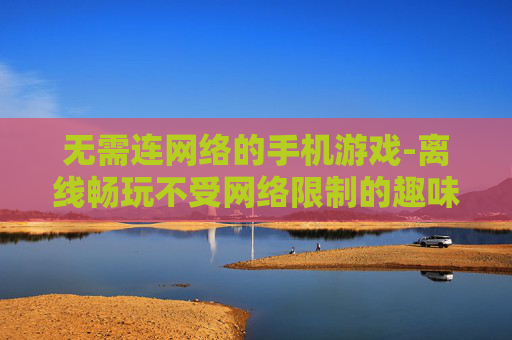 无需连网络的手机游戏-离线畅玩不受网络限制的趣味手游 无需连网络的手机游戏-离线畅玩不受网络限制的趣味手游