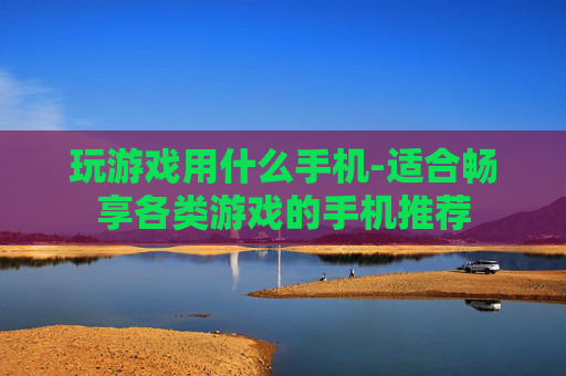 玩游戏用什么手机-适合畅享各类游戏的手机推荐