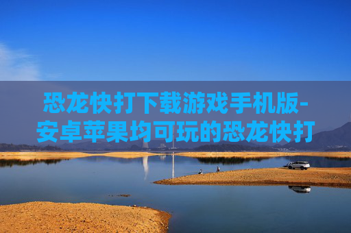 恐龙快打下载游戏手机版-安卓苹果均可玩的恐龙快打手游资源获取 恐龙快打下载游戏手机版-安卓苹果均可玩的恐龙快打手游资源获取