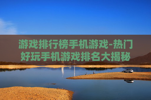 游戏排行榜手机游戏-热门好玩手机游戏排名大揭秘 游戏排行榜手机游戏-热门好玩手机游戏排名大揭秘