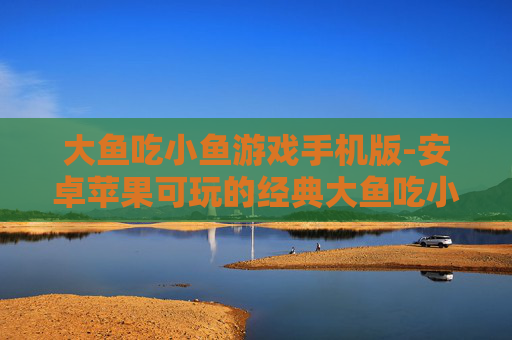 大鱼吃小鱼游戏手机版-安卓苹果可玩的经典大鱼吃小鱼手游