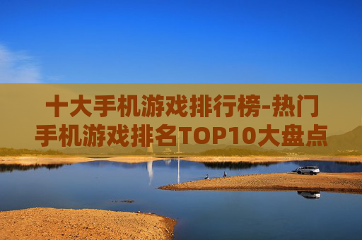 十大手机游戏排行榜-热门手机游戏排名TOP10大盘点
