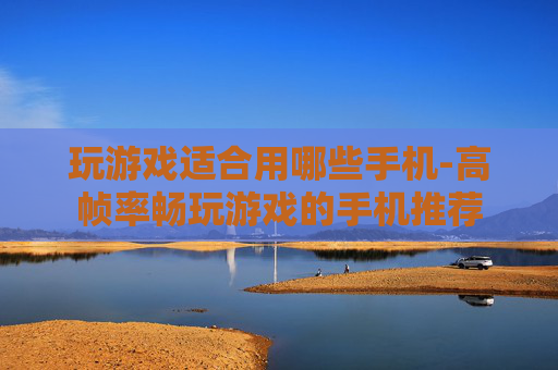 玩游戏适合用哪些手机-高帧率畅玩游戏的手机推荐