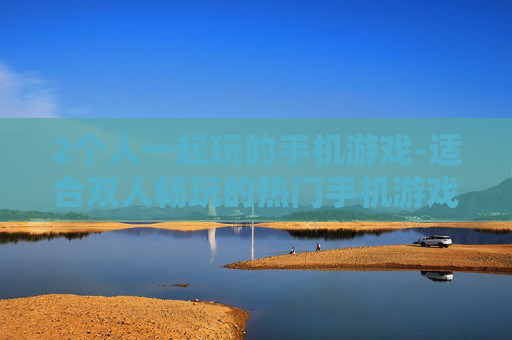 2个人一起玩的手机游戏-适合双人畅玩的热门手机游戏推荐