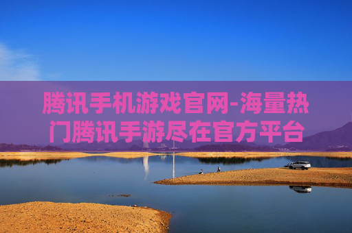 腾讯手机游戏官网-海量热门腾讯手游尽在官方平台