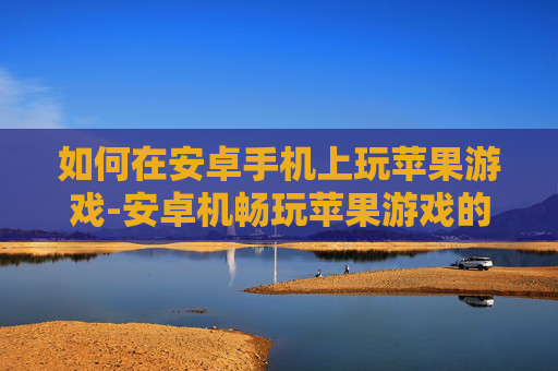 如何在安卓手机上玩苹果游戏-安卓机畅玩苹果游戏的有效途径