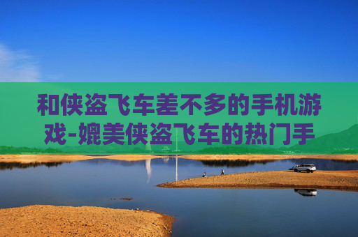 和侠盗飞车差不多的手机游戏-媲美侠盗飞车的热门手机游戏推荐