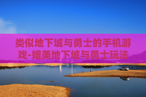 类似地下城与勇士的手机游戏-媲美地下城与勇士玩法的热门手游推荐