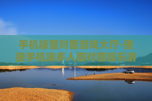 手机版面对面游戏大厅-便捷手机端多人面对面娱乐游戏空间