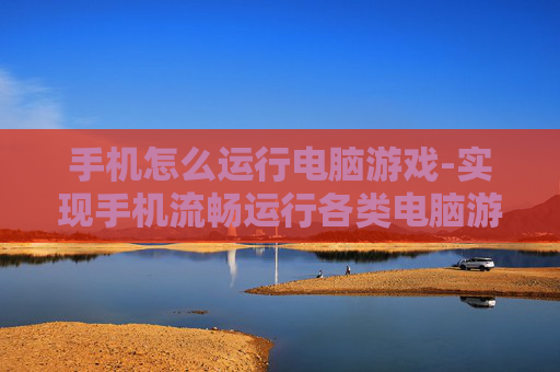 手机怎么运行电脑游戏-实现手机流畅运行各类电脑游戏的诀窍