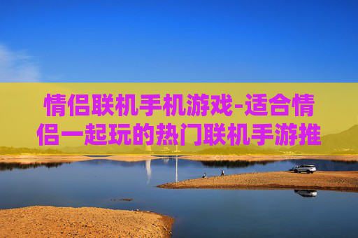 情侣联机手机游戏-适合情侣一起玩的热门联机手游推荐