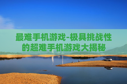 最难手机游戏-极具挑战性的超难手机游戏大揭秘