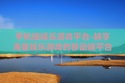 手机版娱乐游戏平台-畅享海量娱乐游戏的移动端平台