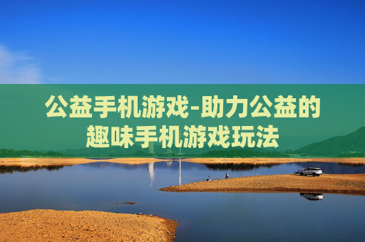 公益手机游戏-助力公益的趣味手机游戏玩法 公益手机游戏-助力公益的趣味手机游戏玩法
