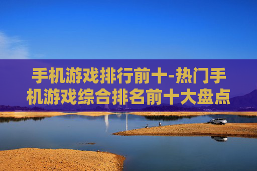 手机游戏排行前十-热门手机游戏综合排名前十大盘点