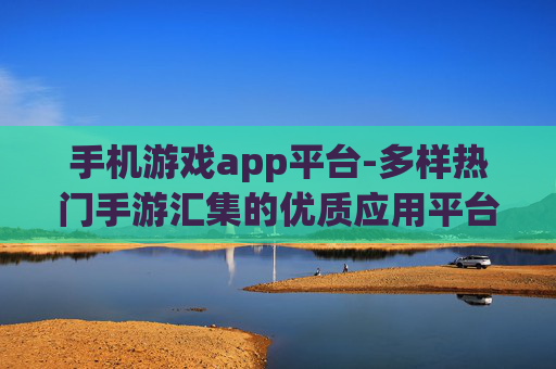 手机游戏app平台-多样热门手游汇集的优质应用平台