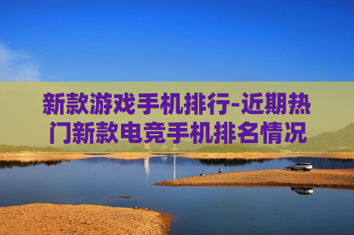 新款游戏手机排行-近期热门新款电竞手机排名情况 新款游戏手机排行-近期热门新款电竞手机排名情况