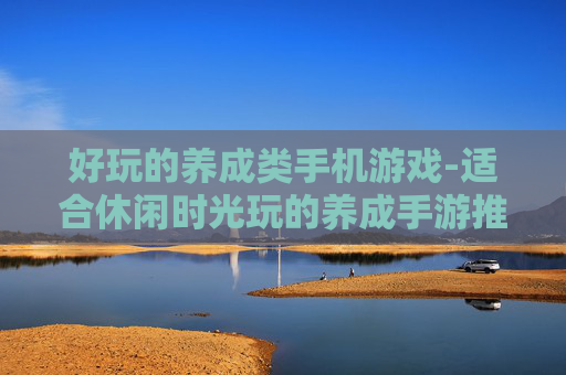 好玩的养成类手机游戏-适合休闲时光玩的养成手游推荐