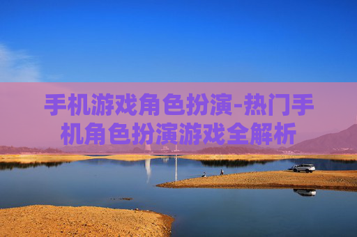 手机游戏角色扮演-热门手机角色扮演游戏全解析