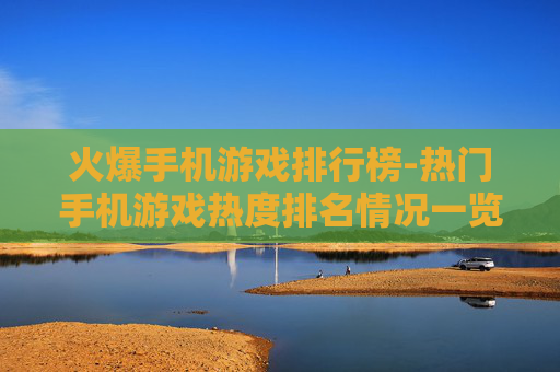 火爆手机游戏排行榜-热门手机游戏热度排名情况一览
