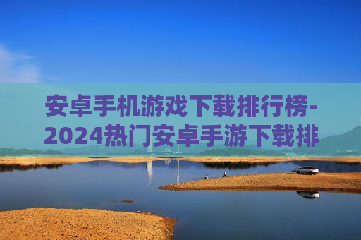 安卓手机游戏下载排行榜-2024热门安卓手游下载排名情况