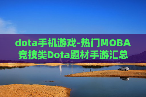dota手机游戏-热门MOBA竞技类Dota题材手游汇总