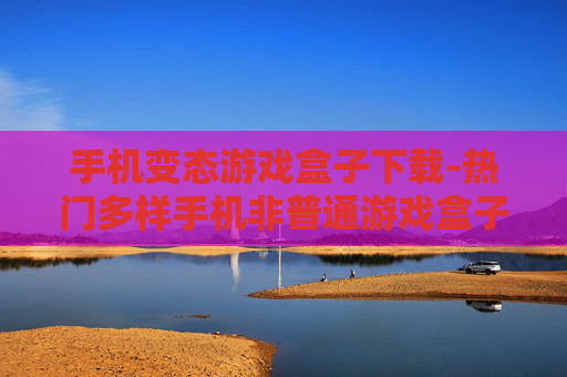 手机变态游戏盒子下载-热门多样手机非普通游戏盒子资源获取