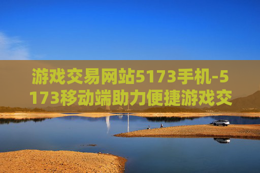 游戏交易网站5173手机-5173移动端助力便捷游戏交易体验