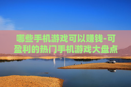 哪些手机游戏可以赚钱-可盈利的热门手机游戏大盘点