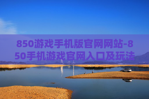 850游戏手机版官网网站-850手机游戏官网入口及玩法指南