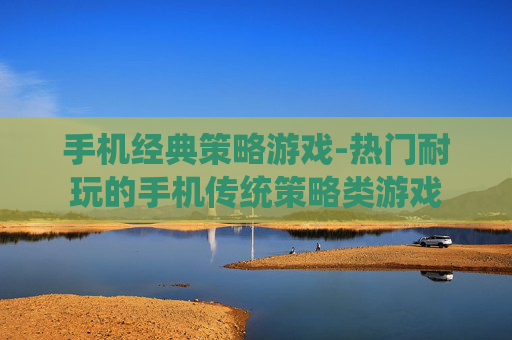 手机经典策略游戏-热门耐玩的手机传统策略类游戏