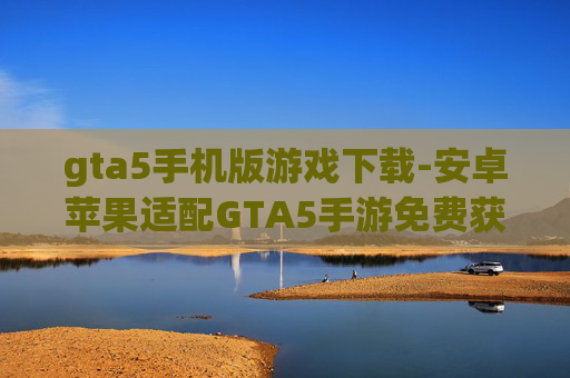 gta5手机版游戏下载-安卓苹果适配GTA5手游免费获取途径