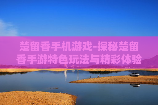 楚留香手机游戏-探秘楚留香手游特色玩法与精彩体验