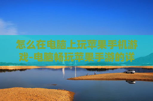 怎么在电脑上玩苹果手机游戏-电脑畅玩苹果手游的详细操作技巧