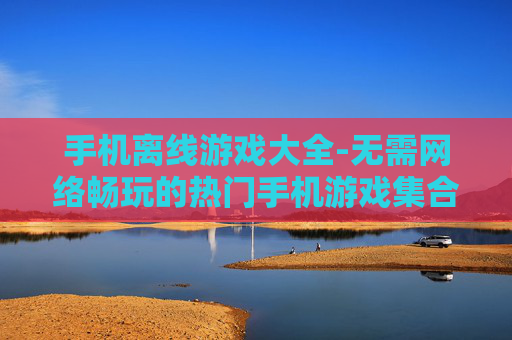 手机离线游戏大全-无需网络畅玩的热门手机游戏集合 手机离线游戏大全-无需网络畅玩的热门手机游戏集合