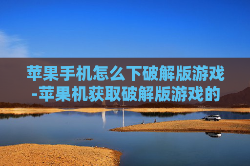 苹果手机怎么下破解版游戏-苹果机获取破解版游戏的详细途径