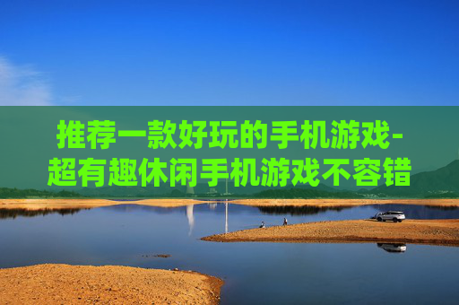 推荐一款好玩的手机游戏-超有趣休闲手机游戏不容错过