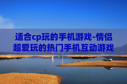 适合cp玩的手机游戏-情侣超爱玩的热门手机互动游戏 适合cp玩的手机游戏-情侣超爱玩的热门手机互动游戏