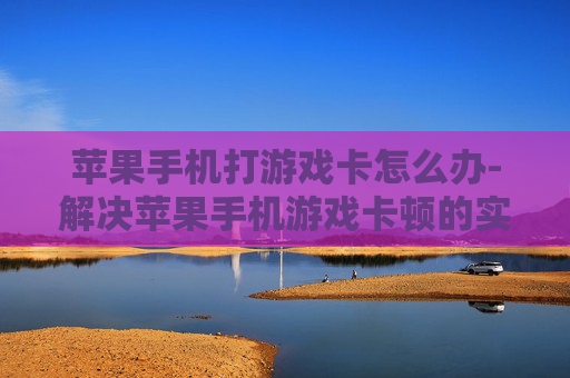苹果手机打游戏卡怎么办-解决苹果手机游戏卡顿的实用妙招 苹果手机打游戏卡怎么办-解决苹果手机游戏卡顿的实用妙招
