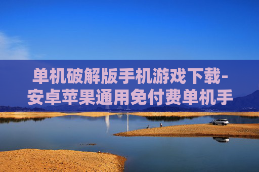 单机破解版手机游戏下载-安卓苹果通用免付费单机手游资源获取