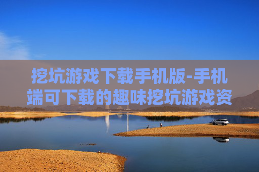挖坑游戏下载手机版-手机端可下载的趣味挖坑游戏资源