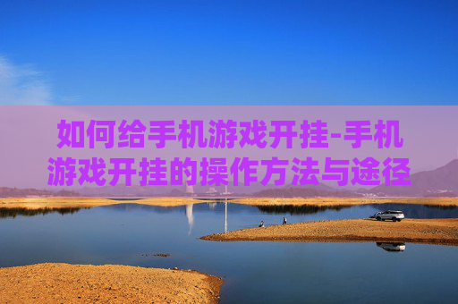如何给手机游戏开挂-手机游戏开挂的操作方法与途径
