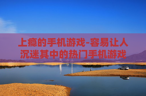 上瘾的手机游戏-容易让人沉迷其中的热门手机游戏 上瘾的手机游戏-容易让人沉迷其中的热门手机游戏